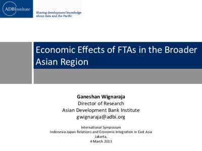 Economic Effects of FTAs in the Broader Asian Region Ganeshan Wignaraja Director of Research Asian Development Bank Institute