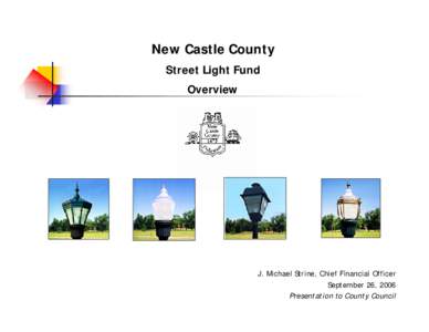 New Castle County Street Light Fund Overview J. Michael Strine, Chief Financial Officer September 26, 2006
