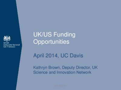 UK/US Funding Opportunities April 2014, UC Davis Kathryn Brown, Deputy Director, UK Science and Innovation Network
