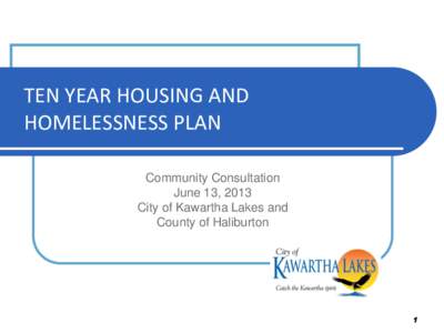 TEN YEAR HOUSING AND HOMELESSNESS PLAN Community Consultation June 13, 2013 City of Kawartha Lakes and County of Haliburton