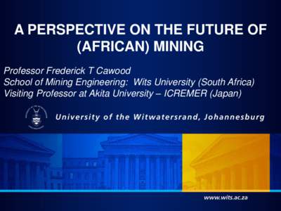 A PERSPECTIVE ON THE FUTURE OF (AFRICAN) MINING Professor Frederick T Cawood School of Mining Engineering: Wits University (South Africa) Visiting Professor at Akita University – ICREMER (Japan)