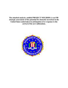 The attached analysis, entitled PROJECT MEGIDDO, is an FBI strategic assessment of the potential for domestic terrorism in the United States undertaken in anticipation of or response to the arrival of the new millennium.