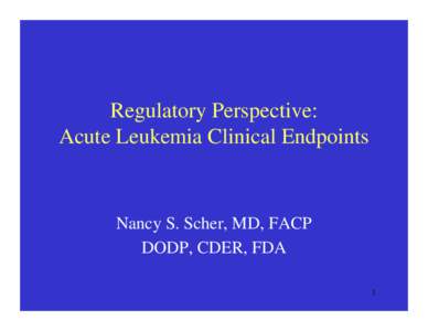 Regulatory Perspective: Acute Leukemia Clinical Endpoints Nancy S. Scher, MD, FACP DODP, CDER, FDA 1