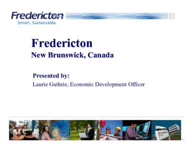 Fredericton New Brunswick, Canada Presented by: Laurie Guthrie, Economic Development Officer  Centrally Located