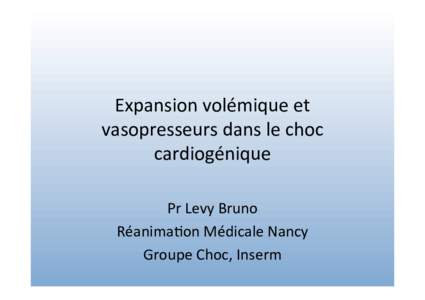 Expansion	
  volémique	
  et	
   vasopresseurs	
  dans	
  le	
  choc	
   cardiogénique	
   Pr	
  Levy	
  Bruno	
   Réanima�on	
  Médicale	
  Nancy	
   Groupe	
  Choc,	
  Inserm	
  