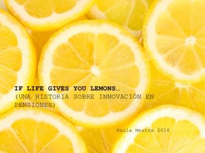 IF LIFE GIVES YOU LEMONS… (UNA HISTORIA SOBRE INNOVACIÓN EN PENSIONES) Paula Mestre 2016