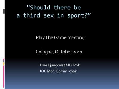 ”Should there be a third sex in sport?” Play The Game meeting Cologne, October 2011 Arne Ljungqvist MD, PhD