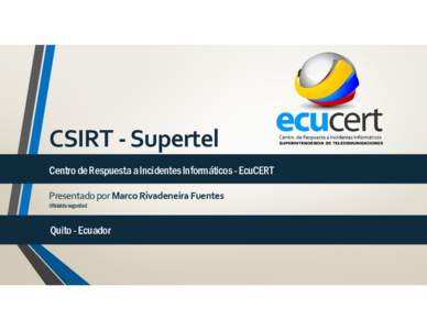 CSIRT - Supertel Centro de Respuesta a Incidentes Informáticos - EcuCERT Presentado por Marco Rivadeneira Fuentes Oficialde seguridad  Quito - Ecuador