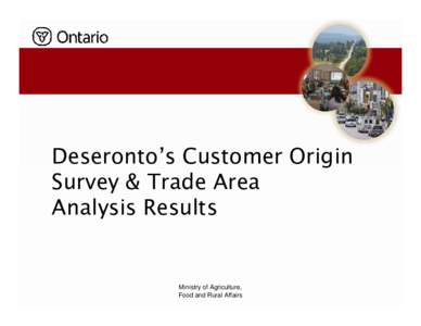 Deseronto’s Customer Origin Survey & Trade Area Analysis Results Ministry of Agriculture, Food and Rural Affairs