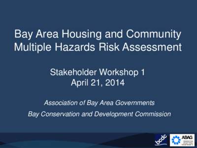 Bay Area Housing and Community Multiple Hazards Risk Assessment Stakeholder Workshop 1 April 21, 2014 Association of Bay Area Governments