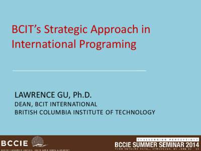 BCIT’s Strategic Approach in International Programing LAWRENCE GU, Ph.D. DEAN, BCIT INTERNATIONAL BRITISH COLUMBIA INSTITUTE OF TECHNOLOGY