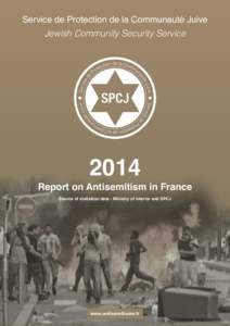 Service de Protection de la Communauté Juive Jewish Community Security Service 2014 Report on Antisemitism in France Source of statistical data : Ministry of Interior and SPCJ 