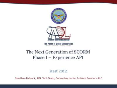 The Next Generation of SCORM Phase I – Experience API iFest 2012 Jonathan Poltrack, ADL Tech Team, Subcontractor for Problem Solutions LLC  Provide access to