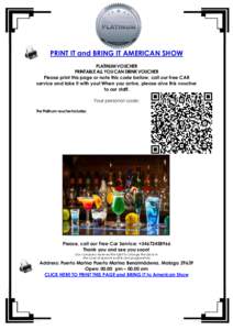 PRINT IT and BRING IT AMERICAN SHOW PLATINUM VOUCHER PRINTABLE ALL YOU CAN DRINK VOUCHER Please print this page or note this code bellow, call our free CAR service and take it with you! When you arrive, please give this 