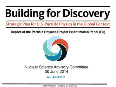 Report of the Particle Physics Project Prioritization Panel (P5)  Nuclear Science Advisory Committee 30 June 2014 A.J. Lankford 2014 P5 Report