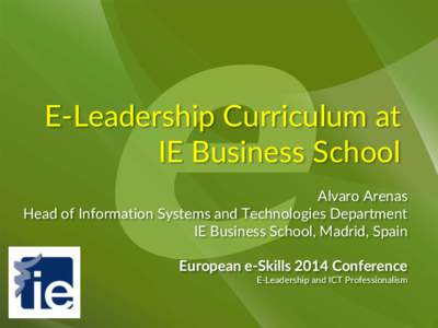 E-Leadership Curriculum at IE Business School Alvaro Arenas Head of Information Systems and Technologies Department IE Business School, Madrid, Spain European e-Skills 2014 Conference