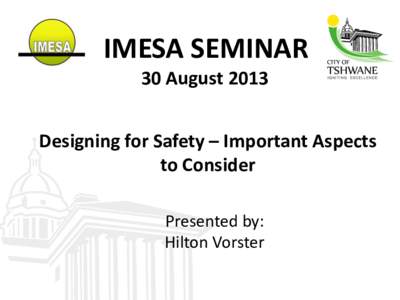 IMESA SEMINAR 30 August 2013 Designing for Safety – Important Aspects to Consider Presented by: Hilton Vorster