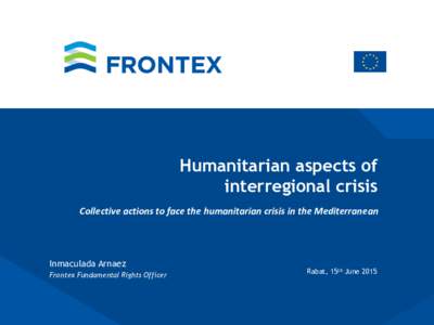 Humanitarian aspects of interregional crisis Collective actions to face the humanitarian crisis in the Mediterranean Inmaculada Arnaez Frontex Fundamental Rights Officer