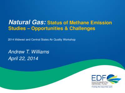 Natural Gas: Status of Methane Emission Studies – Opportunities & Challenges 2014 Midwest and Central States Air Quality Workshop Andrew T. Williams April 22, 2014