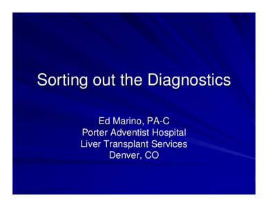 Sorting out the Diagnostics Ed Marino, PA-C Porter Adventist Hospital Liver Transplant Services Denver, CO