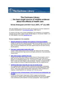 The Cochrane Library … the best single source of reliable evidence about the effects of health care Strictly Embargoed until 00:01 hours (BST), 16th July 2008 This alert highlights some of the key health care conclusio