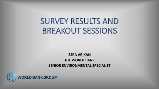 SURVEY  RESULTS  AND   BREAKOUT  SESSIONS     ESRA	
  ARIKAN	
   THE	
  WORLD	
  BANK	
  