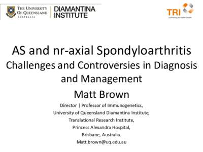 AS and nr-axial Spondyloarthritis Challenges and Controversies in Diagnosis and Management Matt Brown Director | Professor of Immunogenetics, University of Queensland Diamantina Institute,