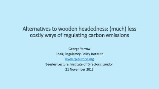 Alternatives to wooden headedness: (much) less costly ways of regulating carbon emissions George Yarrow Chair, Regulatory Policy Institute www.rpieurope.org Beesley Lecture, Institute of Directors, London