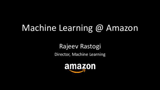 Machine Learning @ Amazon Rajeev Rastogi Director, Machine Learning Key Takeaways •