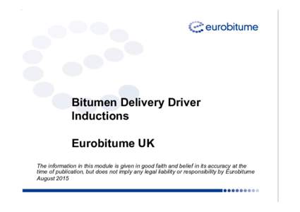 Bitumen Delivery Driver Inductions Eurobitume UK The information in this module is given in good faith and belief in its accuracy at the time of publication, but does not imply any legal liability or responsibility by Eu