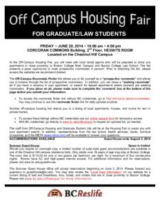 FOR GRADUATE/LAW STUDENTS FRIDAY ~ JUNE 20, 2014 ~ 10:00 am ~ 4:00 pm CORCORAN COMMONS Building, 2nd Floor, HEIGHTS ROOM Located on the Chestnut Hill Campus At the Off-Campus Housing Fair, you will meet with local rental