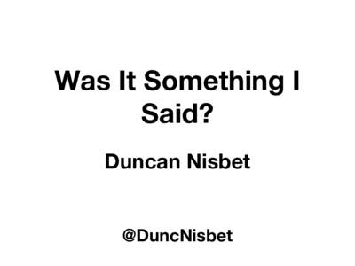 Was It Something I Said? Duncan Nisbet @DuncNisbet