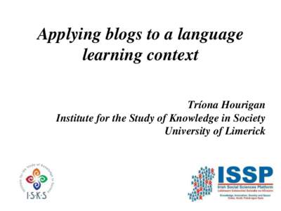 Applying blogs to a language learning context Tríona Hourigan Institute for the Study of Knowledge in Society University of Limerick