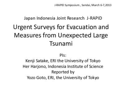 J-RAPID Symposium , Sendai, March 6-7,2013  Japan Indonesia Joint Research J-RAPID Urgent Surveys for Evacuation and Measures from Unexpected Large
