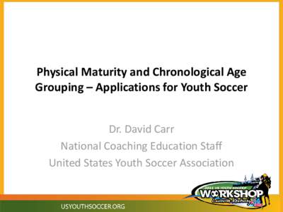 Physical Maturity and Chronological Age Grouping – Applications for Youth Soccer Dr. David Carr National Coaching Education Staff United States Youth Soccer Association