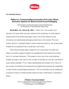 For Immediate Release  Welex Inc. Commercializes Innovative Five-Layer Sheet Extrusion System for Multi-Colored Food Packaging Novel System is Sold to European Custom Sheet Extruder for Production of Thermoformed Yogurt 