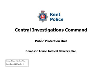 Central Investigations Command Public Protection Unit Domestic Abuse Tactical Delivery Plan Owner: D/Supt PPU, Kent Police Date: Sept 2014 Version 5