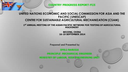COUNTRY PROGRESS REPORT-FIJI  UNITED NATIONS ECONOMIC AND SOCIAL COMMISSION FOR ASIA AND THE PACIFIC (UNESCAP) CENTRE FOR SUSTAINABLE AGRICULTURAL MECHANIZATION (CSAM) 1ST ANNUAL MEETING OF THE ASIAN PACIFIC NETWORK FOR 