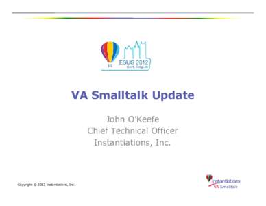 VA Smalltalk Update John O’Keefe Chief Technical Officer Instantiations, Inc.  Copyright © 2012 Instantiations, Inc.