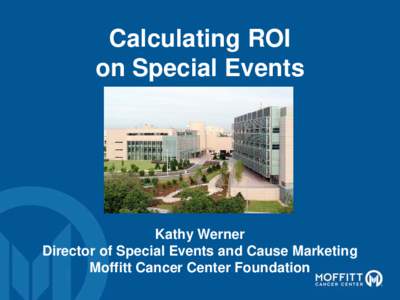 Calculating ROI on Special Events Kathy Werner Director of Special Events and Cause Marketing Moffitt Cancer Center Foundation