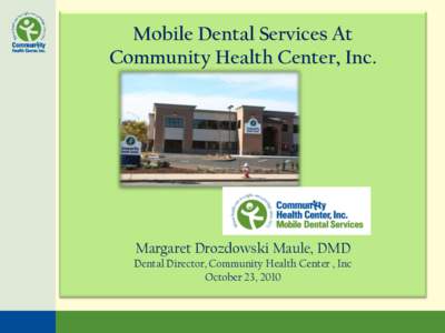 Mobile Dental Services At Community Health Center, Inc. Margaret Drozdowski Maule, DMD Dental Director, Community Health Center , Inc October 23, 2010