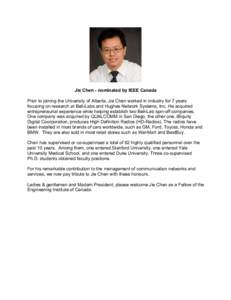 Jie Chen - nominated by IEEE Canada Prior to joining the University of Alberta, Jie Chen worked in industry for 7 years focusing on research at Bell-Labs and Hughes Network Systems, Inc. He acquired entrepreneurial exper