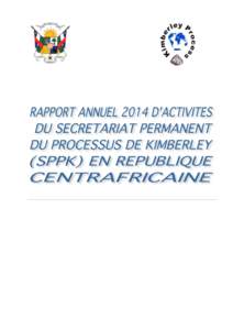 2014 ANNUAL REPORT ON IMPLEMENTATION OF KPCS FOR CAR A.Institutional Framework 1. Secrétaire Permanent du Processus de Kimberley Dominique YOUANE Tél. : +[removed][removed]Fax : + [removed]