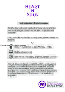 Fundraising Complaints Procedure Heart n Soul welcomes feedback on how we can improve our fundraising processes and we take complaints very seriously. You can make a complaint to us by email, phone or letter as follows: