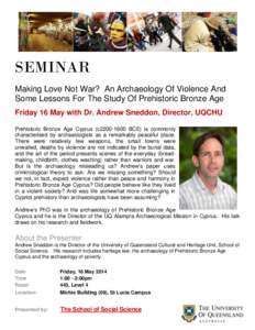 SEMINAR Making Love Not War? An Archaeology Of Violence And Some Lessons For The Study Of Prehistoric Bronze Age Friday 16 May with Dr. Andrew Sneddon, Director, UQCHU Prehistoric Bronze Age Cyprus (c2200-1600 BCE) is co