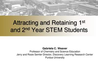 Attracting and Retaining 1st nd and 2 Year STEM Students Gabriela C. Weaver Professor of Chemistry and Science Education Jerry and Rosie Semler Director, Discovery Learning Research Center