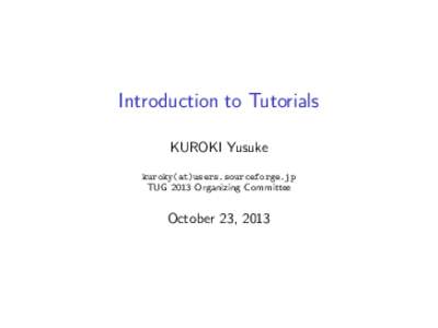 Introduction to Tutorials KUROKI Yusuke kuroky(at)users.sourceforge.jp TUG 2013 Organizing Committee  October 23, 2013