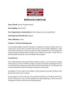 BONIFACIO LORETO JR. Place of Death: Quezon City, Metro Manila Date of Killing: 30 July 2013 News Organization/s (and position/s): Aksyon Ngayon (columnist/publisher) Job/Employment Classification: Regular Other Affiliat