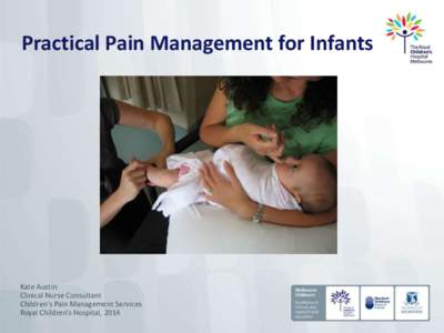 Practical Pain Management for Infants  Kate Austin Clinical Nurse Consultant Children’s Pain Management Services Royal Children’s Hospital, 2014