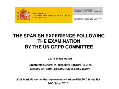 THE SPANISH EXPERIENCE FOLLOWING THE EXAMINATION BY THE UN CRPD COMMITTEE Laura Diego García Directorate General for Disability Support Policies Ministry of Health, Social Services and Equality